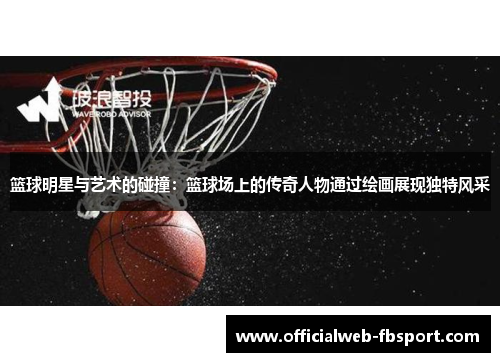 篮球明星与艺术的碰撞:篮球场上的传奇人物通过绘画展现独特风采