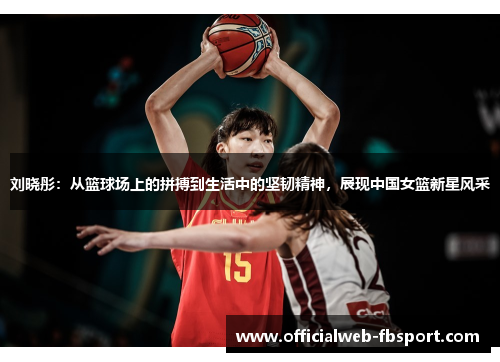 刘晓彤:从篮球场上的拼搏到生活中的坚韧精神,展现中国女篮新星风采
