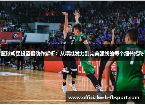 篮球明星投篮慢动作解析:从精准发力到完美弧线的每个细节揭秘