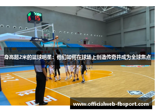 身高超2米的篮球明星:他们如何在球场上创造传奇并成为全球焦点