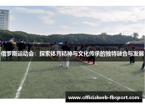 俄罗斯运动会:探索体育精神与文化传承的独特融合与发展