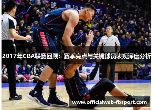 2017年CBA联赛回顾:赛季亮点与关键球员表现深度分析