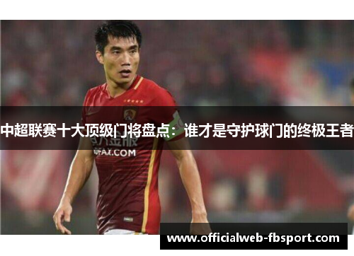中超联赛十大顶级门将盘点：谁才是守护球门的终极王者