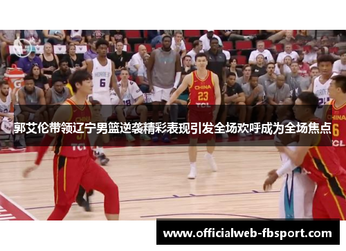 郭艾伦带领辽宁男篮逆袭精彩表现引发全场欢呼成为全场焦点